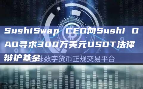 SushiSwap CEO向Sushi DAO寻求300万美元USDT法律辩护基金