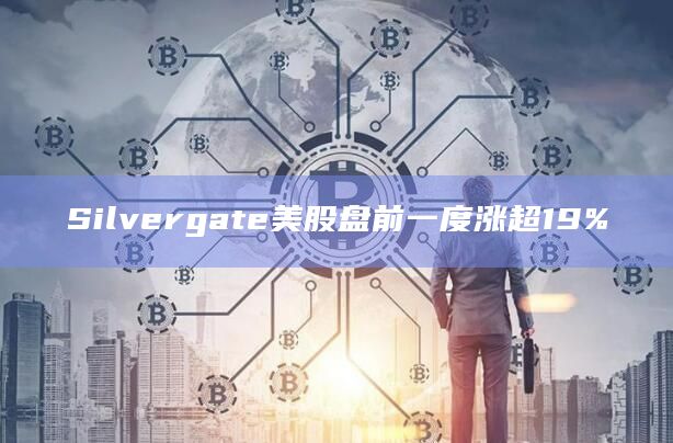 Silvergate美股盘前一度涨超19%