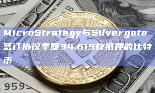 MicroStrategy与Silvergate签订协议拿回34,619枚抵押的比特币插图 MicroStrategy与Silvergate签订协议拿回34,619枚抵押的比特币
