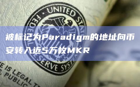被标记为Paradigm的地址向币安转入近5万枚MKR