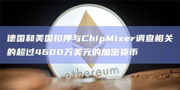 德国和美国扣押与ChipMixer调查相关的超过4600万美元的加密货币插图 德国和美国扣押与ChipMixer调查相关的超过4600万美元的加密货币