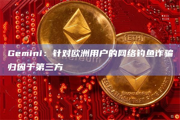 Gemini：针对欧洲用户的网络钓鱼诈骗归因于第三方
