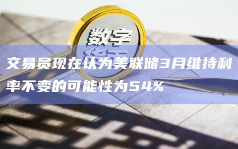 交易员现在认为美联储3月维持利率不变的可能性为54%