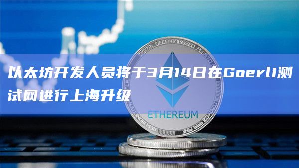 以太坊开发人员将于3月14日在Goerli测试网进行上海升级插图 以太坊开发人员将于3月14日在Goerli测试网进行上海升级