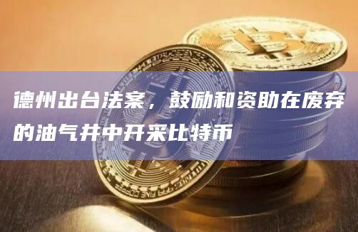 德州出台法案，鼓励和资助在废弃的油气井中开采比特币