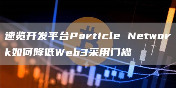 速览开发平台Particle Network如何降低Web3采用门槛插图 速览开发平台Particle Network如何降低Web3采用门槛