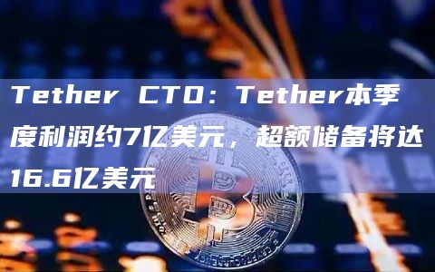 Tether CTO：Tether本季度利润约7亿美元，超额储备将达16.6亿美元
