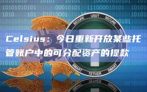 Celsius：今日重新开放某些托管账户中的可分配资产的提款