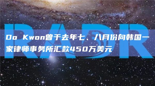 Do Kwon曾于去年七、八月份向韩国一家律师事务所汇款450万美元