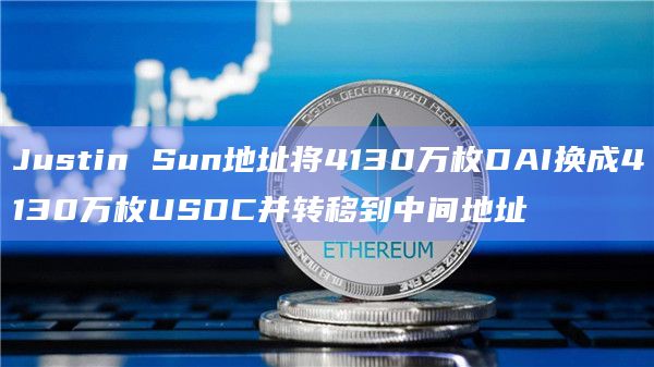 Justin Sun地址将4130万枚DAI换成4130万枚USDC并转移到中间地址