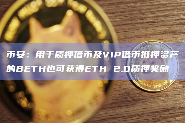 币安：用于质押借币及VIP借币抵押资产的BETH也可获得ETH 2.0质押奖励