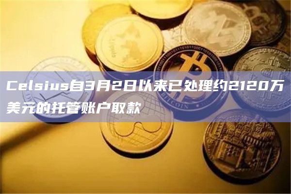 Celsius自3月2日以来已处理约2120万美元的托管账户取款插图 Celsius自3月2日以来已处理约2120万美元的托管账户取款