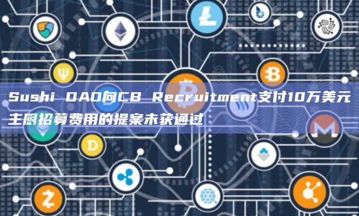 Sushi DAO向CB Recruitment支付10万美元主厨招募费用的提案未获通过插图 Sushi DAO向CB Recruitment支付10万美元主厨招募费用的提案未获通过
