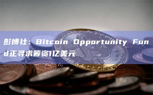 彭博社：Bitcoin Opportunity Fund正寻求筹资1亿美元