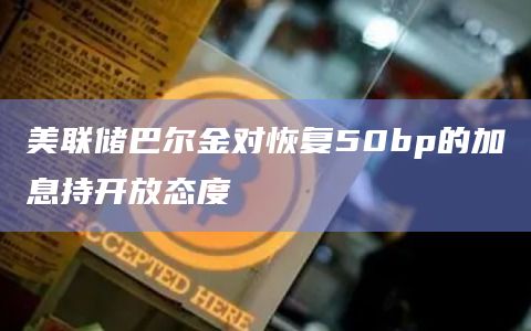 美联储巴尔金对恢复50bp的加息持开放态度插图 美联储巴尔金对恢复50bp的加息持开放态度
