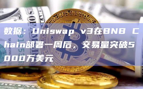 数据：Uniswap v3在BNB Chain部署一周后，交易量突破5000万美元