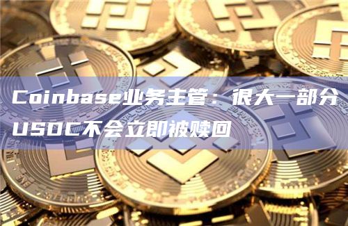 Coinbase业务主管:很大一部分USDC不会立即被赎回插图 Coinbase业务主管:很大一部分USDC不会立即被赎回