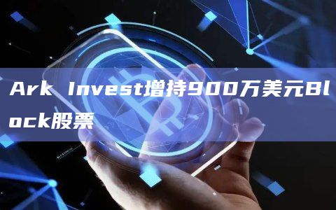 Ark Invest增持900万美元Block股票插图 Ark Invest增持900万美元Block股票