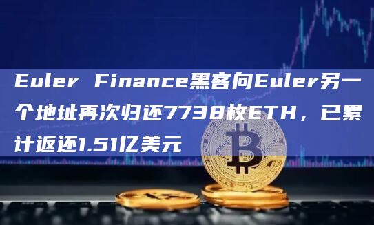 Euler Finance黑客向Euler另一个地址再次归还7738枚ETH，已累计返还1.51亿美元