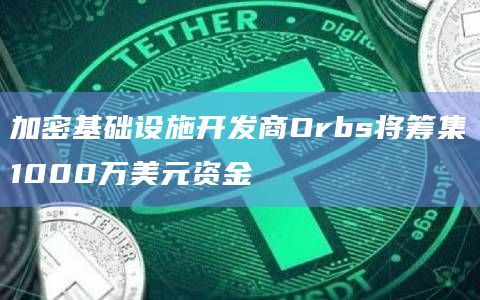加密基础设施开发商Orbs将筹集1000万美元资金