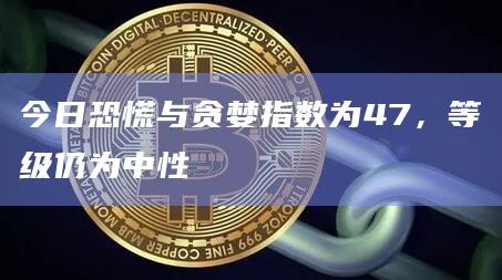 今日恐慌与贪婪指数为47，等级仍为中性