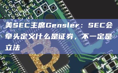 美SEC主席Gensler:SEC会牵头定义什么是证券,不一定是立法插图 美SEC主席Gensler:SEC会牵头定义什么是证券,不一定是立法