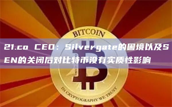 21.co CEO:Silvergate的困境以及SEN的关闭后对比特币没有实质性影响插图 21.co CEO:Silvergate的困境以及SEN的关闭后对比特币没有实质性影响