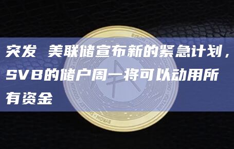 突发 美联储宣布新的紧急计划，SVB的储户周一将可以动用所有资金
