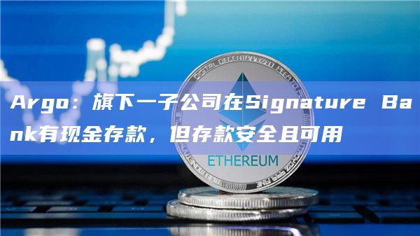 Argo：旗下一子公司在Signature Bank有现金存款，但存款安全且可用
