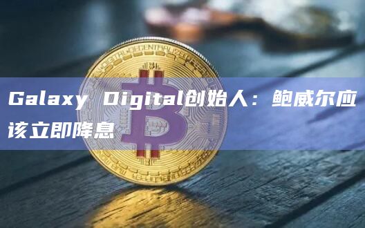 Galaxy Digital创始人：鲍威尔应该立即降息