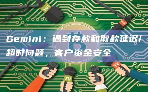 Gemini：遇到存款和取款延迟/超时问题，客户资金安全