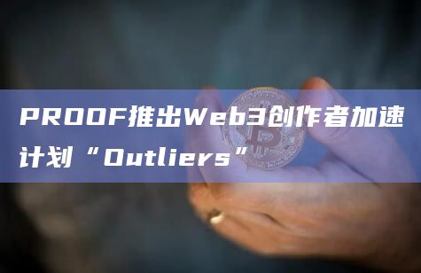 PROOF推出Web3创作者加速计划“Outliers”