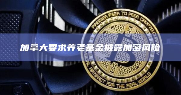 加拿大要求养老基金披露加密风险插图 加拿大要求养老基金披露加密风险