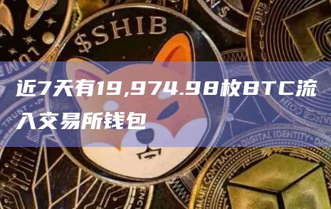 近7天有19,974.98枚BTC流入交易所钱包
