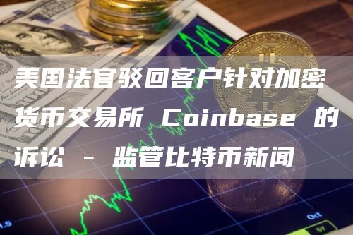 美国法官驳回客户针对加密货币交易所 Coinbase 的诉讼 – 监管比特币新闻插图 美国法官驳回客户针对加密货币交易所 Coinbase 的诉讼 - 监管比特币新闻