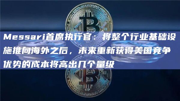 Messari首席执行官：将整个行业基础设施推向海外之后，未来重新获得美国竞争优势的成本将高出几个量级