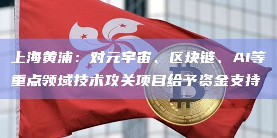 上海黄浦:对元宇宙、区块链、AI等重点领域技术攻关项目给予资金支持插图 上海黄浦:对元宇宙、区块链、AI等重点领域技术攻关项目给予资金支持