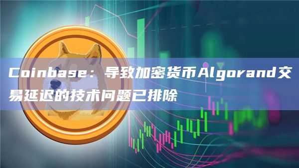Coinbase：导致加密货币Algorand交易延迟的技术问题已排除