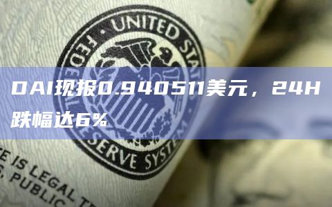 DAI现报0.940511美元，24H跌幅达6%