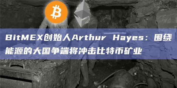 BitMEX创始人Arthur Hayes:围绕能源的大国争端将冲击比特币矿业插图 BitMEX创始人Arthur Hayes:围绕能源的大国争端将冲击比特币矿业