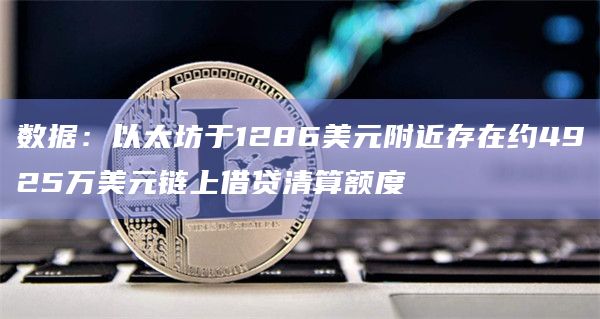 数据：以太坊于1286美元附近存在约4925万美元链上借贷清算额度