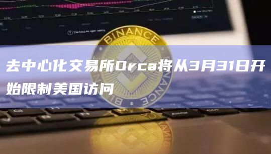 去中心化交易所Orca将从3月31日开始限制美国访问插图 去中心化交易所Orca将从3月31日开始限制美国访问