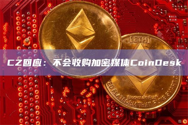 CZ回应：不会收购加密媒体CoinDesk