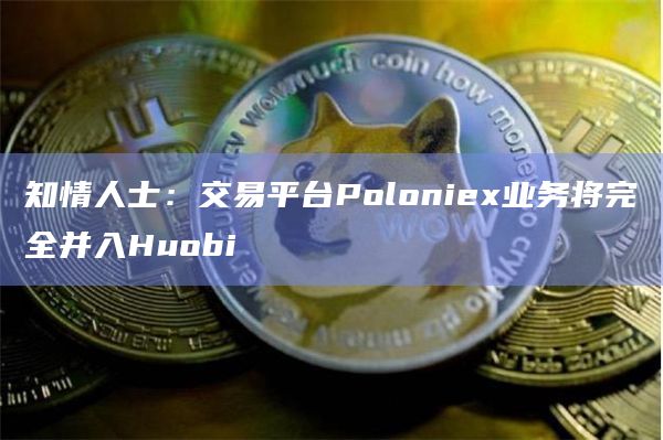 知情人士：交易平台Poloniex业务将完全并入Huobi
