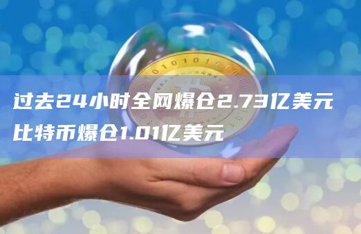 过去24小时全网爆仓2.73亿美元 比特币爆仓1.01亿美元