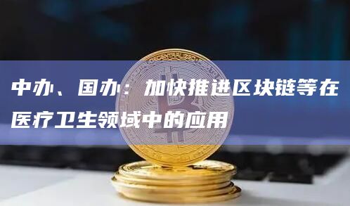 中办、国办：加快推进区块链等在医疗卫生领域中的应用
