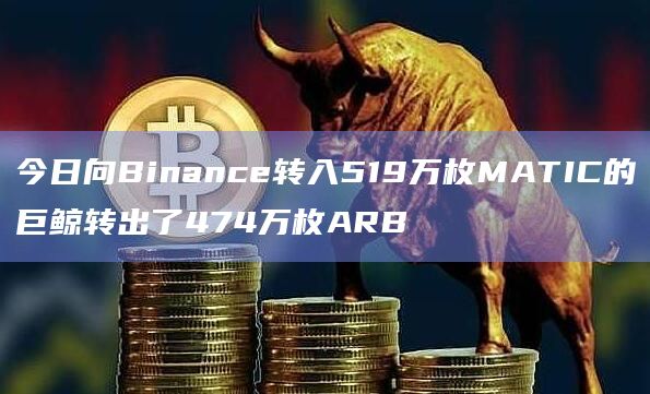 今日向Binance转入519万枚MATIC的巨鲸转出了474万枚ARB