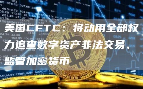 美国CFTC:将动用全部权力追查数字资产非法交易、监管加密货币插图 美国CFTC:将动用全部权力追查数字资产非法交易、监管加密货币