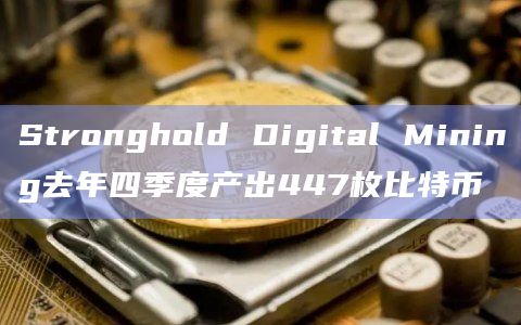 Stronghold Digital Mining去年四季度产出447枚比特币