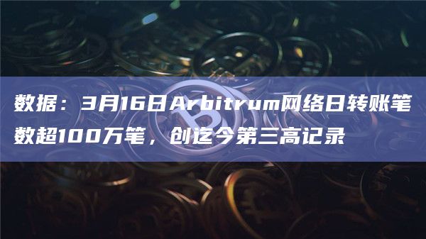 数据:3月16日Arbitrum网络日转账笔数超100万笔,创迄今第三高记录插图 数据:3月16日Arbitrum网络日转账笔数超100万笔,创迄今第三高记录